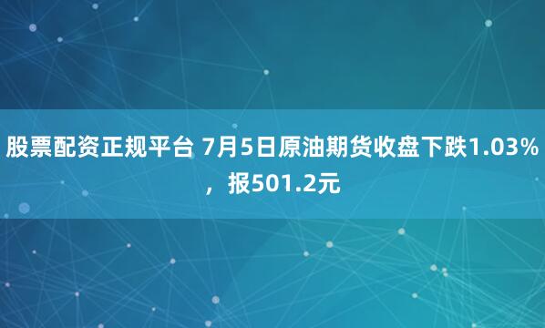 股票配资正规平台 7月5日原油期货收盘下跌1.03%，报501.2元