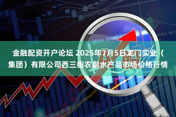 金融配资开户论坛 2025年7月5日龙门实业（集团）有限公司西三街农副水产品市场价格行情