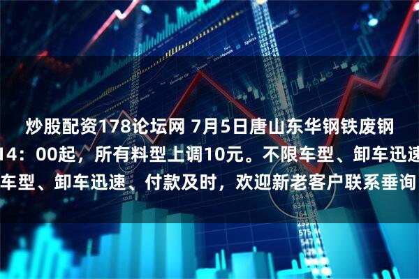 炒股配资178论坛网 7月5日唐山东华钢铁废钢加工基地（华赢商贸）14：00起，所有料型上调10元。不限车型、卸车迅速、付款及时，欢迎新老客户联系垂询、踊跃供货！