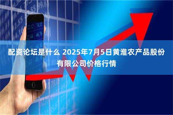 配资论坛是什么 2025年7月5日黄淮农产品股份有限公司价格行情