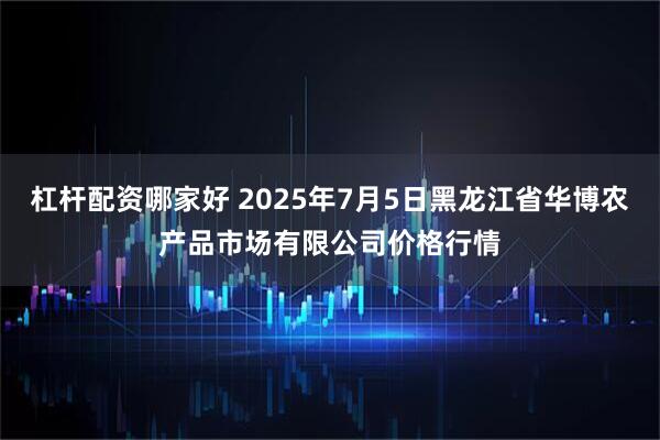 杠杆配资哪家好 2025年7月5日黑龙江省华博农产品市场有限公司价格行情