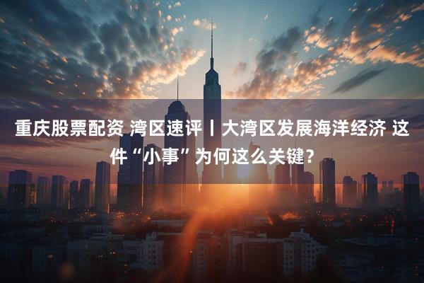重庆股票配资 湾区速评丨大湾区发展海洋经济 这件“小事”为何这么关键？