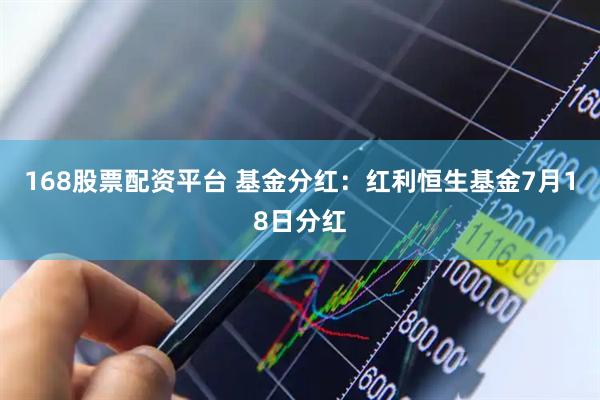 168股票配资平台 基金分红：红利恒生基金7月18日分红