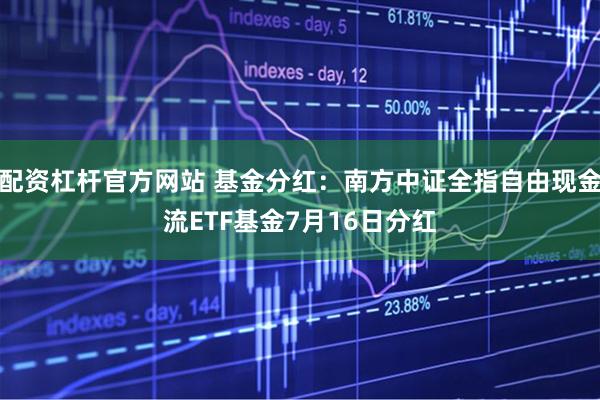 配资杠杆官方网站 基金分红：南方中证全指自由现金流ETF基金7月16日分红