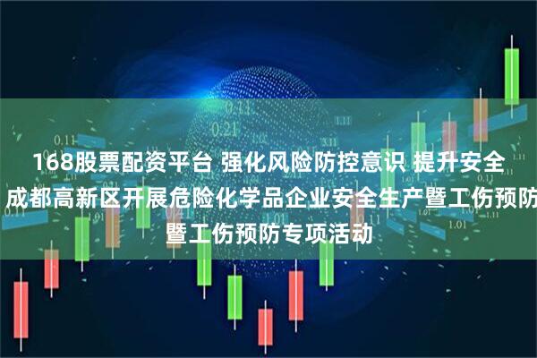 168股票配资平台 强化风险防控意识 提升安全管理水平 成都高新区开展危险化学品企业安全生产暨工伤预防专项活动