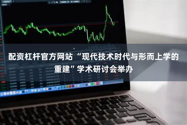 配资杠杆官方网站 “现代技术时代与形而上学的重建”学术研讨会举办