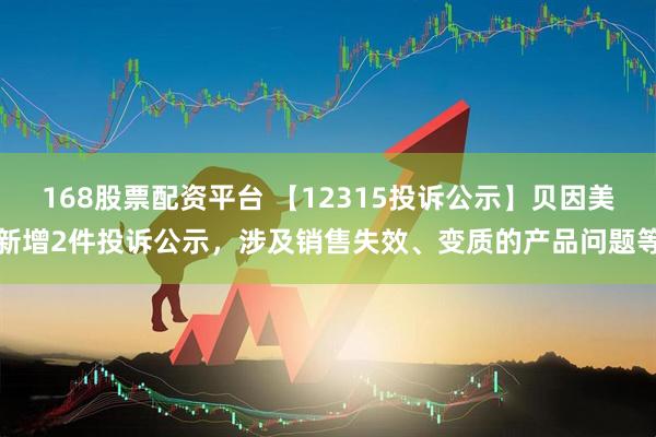 168股票配资平台 【12315投诉公示】贝因美新增2件投诉公示，涉及销售失效、变质的产品问题等