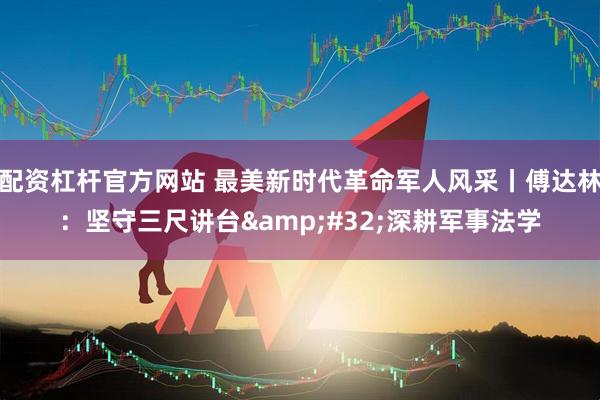 配资杠杆官方网站 最美新时代革命军人风采丨傅达林：坚守三尺讲台 深耕军事法学