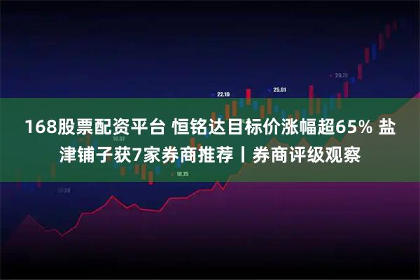 168股票配资平台 恒铭达目标价涨幅超65% 盐津铺子获7家券商推荐丨券商评级观察