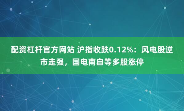 配资杠杆官方网站 沪指收跌0.12%：风电股逆市走强，国电南自等多股涨停