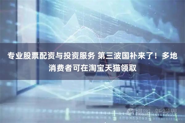 专业股票配资与投资服务 第三波国补来了！多地消费者可在淘宝天猫领取