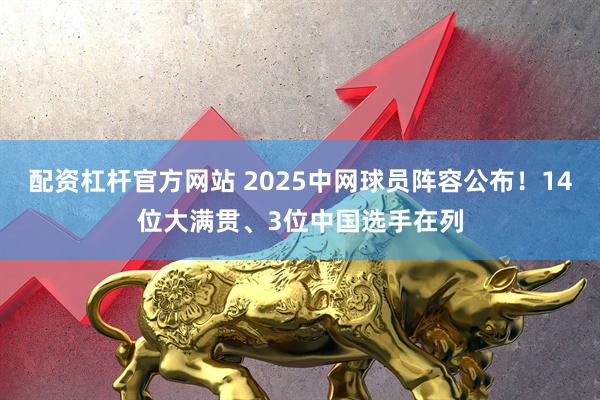 配资杠杆官方网站 2025中网球员阵容公布！14位大满贯、3位中国选手在列