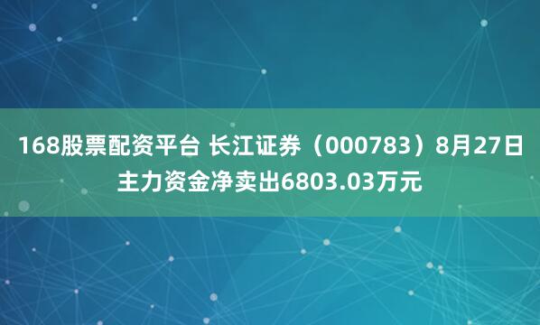 168股票配资平台 长江证券（000783）8月27日主力资金净卖出6803.03万元