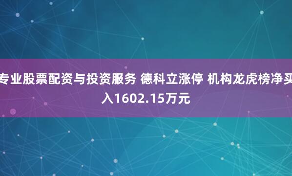 专业股票配资与投资服务 德科立涨停 机构龙虎榜净买入1602.15万元