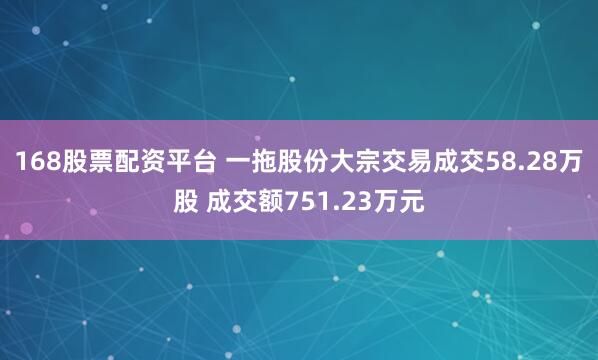 168股票配资平台 一拖股份大宗交易成交58.28万股 成交额751.23万元