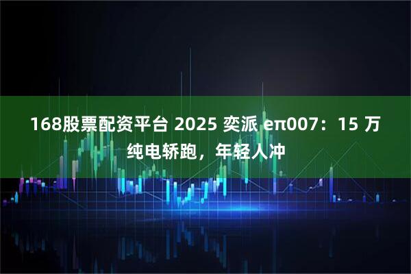 168股票配资平台 2025 奕派 eπ007：15 万纯电轿跑，年轻人冲