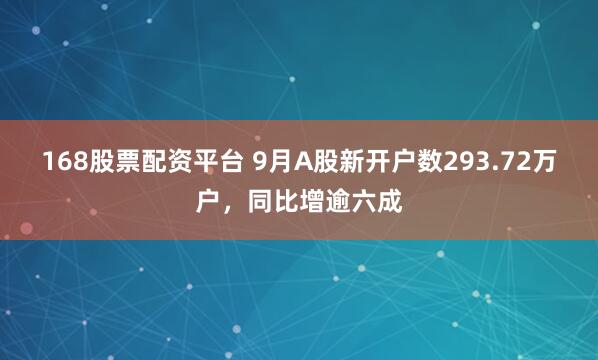 168股票配资平台 9月A股新开户数293.72万户，同比增逾六成