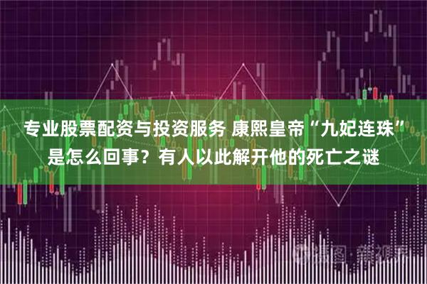 专业股票配资与投资服务 康熙皇帝“九妃连珠”是怎么回事？有人以此解开他的死亡之谜