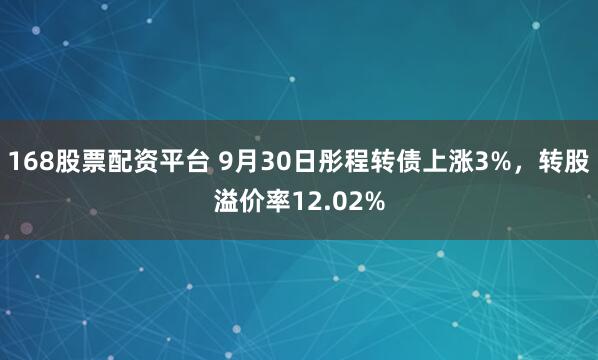 168股票配资平台 9月30日彤程转债上涨3%，转股溢价率12.02%