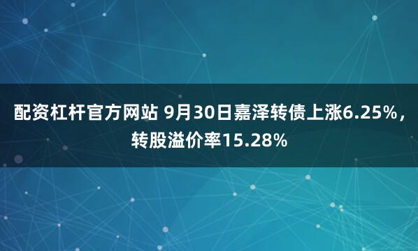 配资杠杆官方网站 9月30日嘉泽转债上涨6.25%，转股溢价率15.28%