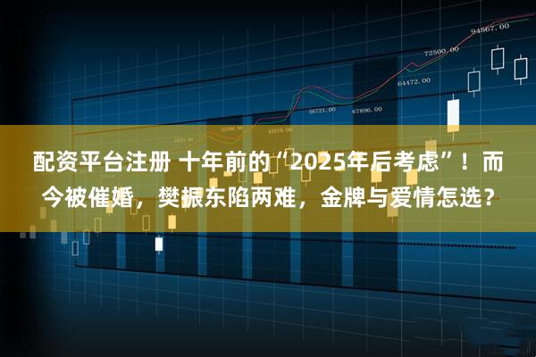 配资平台注册 十年前的“2025年后考虑”！而今被催婚，樊振东陷两难，金牌与爱情怎选？