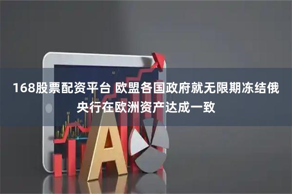 168股票配资平台 欧盟各国政府就无限期冻结俄央行在欧洲资产达成一致