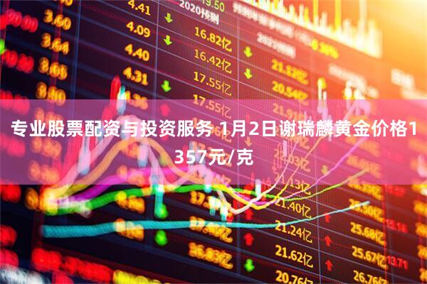 专业股票配资与投资服务 1月2日谢瑞麟黄金价格1357元/克