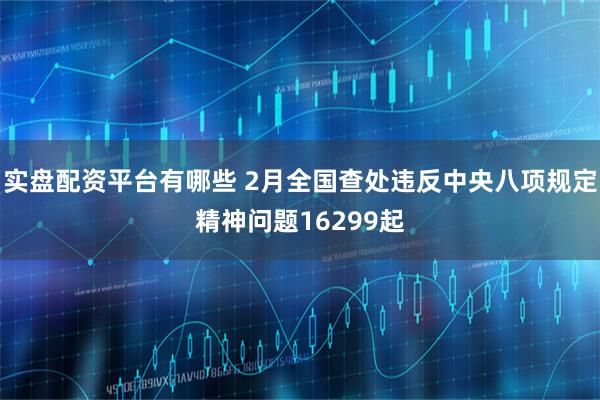实盘配资平台有哪些 2月全国查处违反中央八项规定精神问题16299起