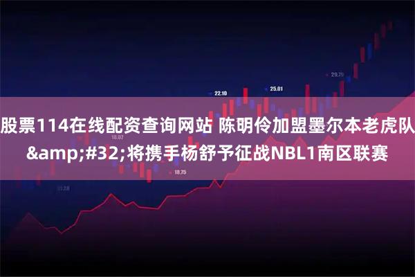 股票114在线配资查询网站 陈明伶加盟墨尔本老虎队 将携手杨舒予征战NBL1南区联赛