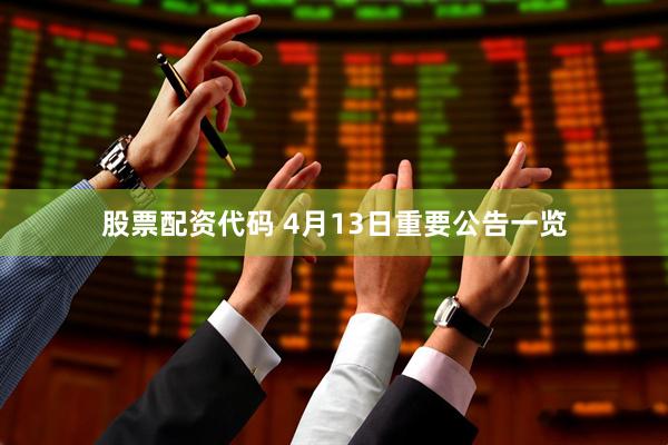 股票配资代码 4月13日重要公告一览