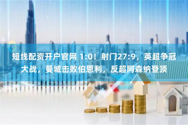 短线配资开户官网 1:0！射门27:9，英超争冠大战，曼城击败伯恩利，反超阿森纳登顶