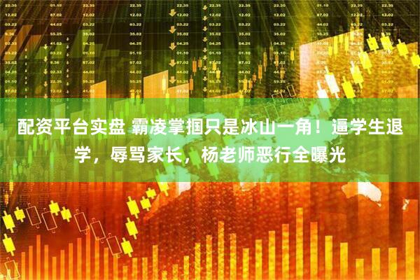 配资平台实盘 霸凌掌掴只是冰山一角！逼学生退学，辱骂家长，杨老师恶行全曝光