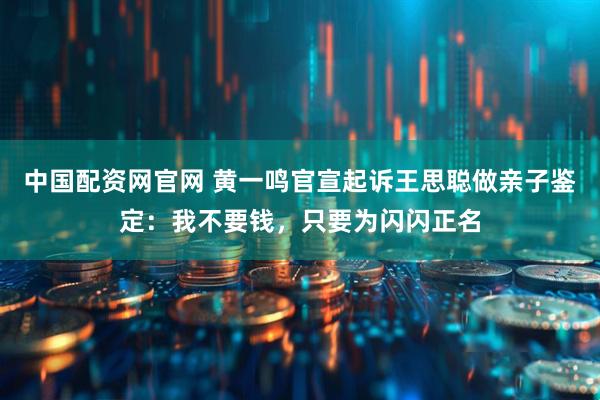 中国配资网官网 黄一鸣官宣起诉王思聪做亲子鉴定：我不要钱，只要为闪闪正名