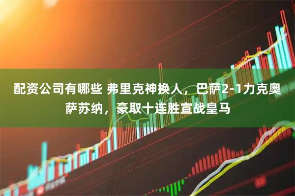 配资公司有哪些 弗里克神换人，巴萨2-1力克奥萨苏纳，豪取十连胜宣战皇马