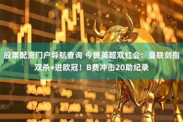 股票配资门户导航查询 今晚英超双红会：曼联剑指双杀+进欧冠！B费冲击20助纪录