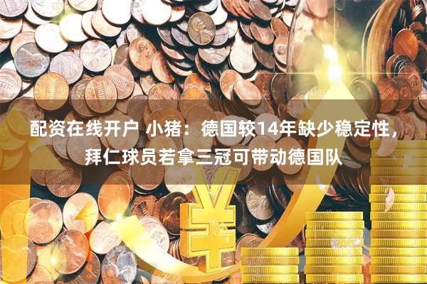 配资在线开户 小猪：德国较14年缺少稳定性，拜仁球员若拿三冠可带动德国队