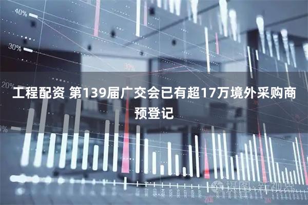 工程配资 第139届广交会已有超17万境外采购商预登记