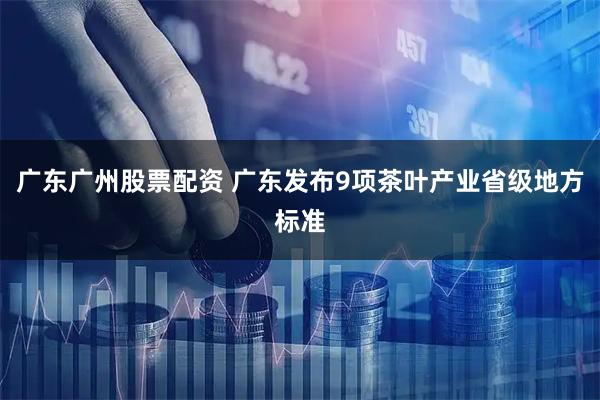 广东广州股票配资 广东发布9项茶叶产业省级地方标准