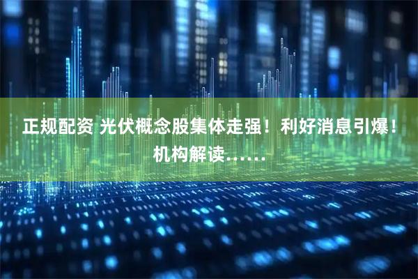正规配资 光伏概念股集体走强！利好消息引爆！机构解读……