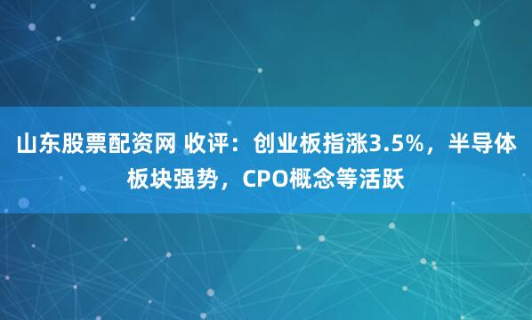 山东股票配资网 收评：创业板指涨3.5%，半导体板块强势，CPO概念等活跃