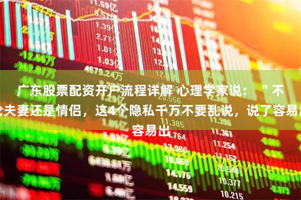 广东股票配资开户流程详解 心理学家说： ＂不论夫妻还是情侣，这4个隐私千万不要乱说，说了容易出