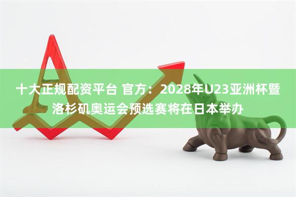 十大正规配资平台 官方：2028年U23亚洲杯暨洛杉矶奥运会预选赛将在日本举办