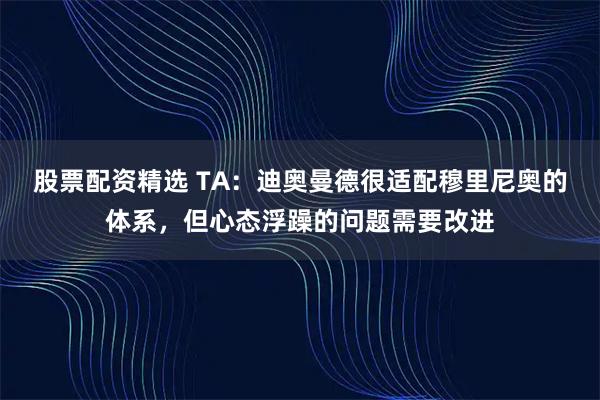 股票配资精选 TA：迪奥曼德很适配穆里尼奥的体系，但心态浮躁的问题需要改进